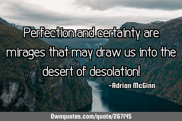 Perfection and certainty are mirages that may draw us into the desert of desolation!