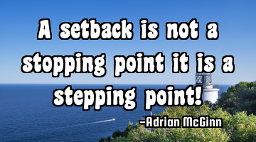A setback is not a stopping point it is a stepping point!