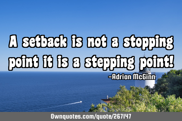 A setback is not a stopping point it is a stepping point!