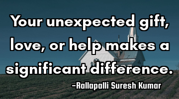 Your unexpected gift, love, or help makes a significant difference.