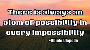 There is always an atom of possibility in every impossibility