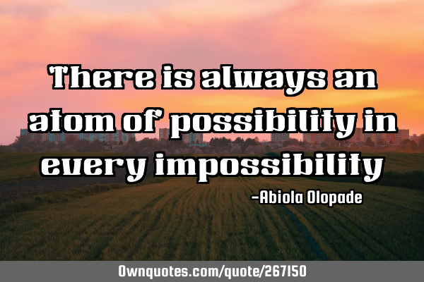 There is always an atom of possibility in every