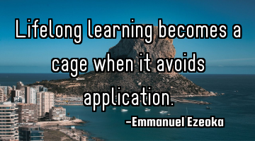 Lifelong learning becomes a cage when it avoids application.