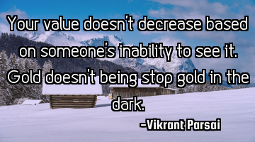 Your value doesn’t decrease based on someone’s inability to see it. Gold doesn’t being stop