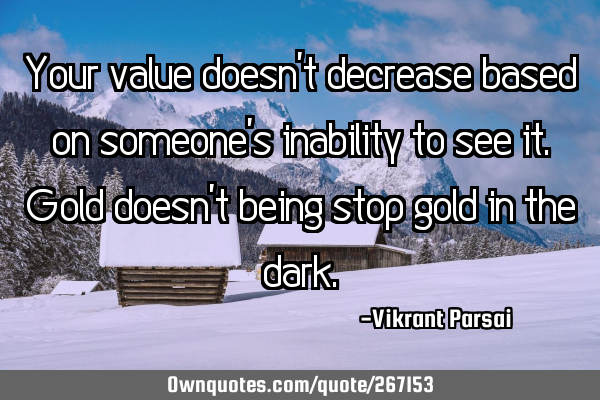 Your value doesn’t decrease based on someone’s inability to see it. Gold doesn’t being stop