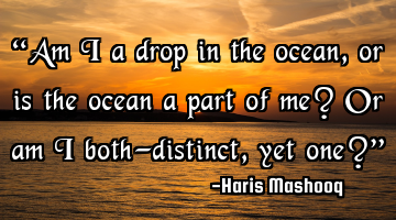 “Am I a drop in the ocean, or is the ocean a part of me? Or am I both—distinct, yet one?”