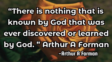 “There is nothing that is known by God that was ever discovered or learned by God.”
Arthur A F