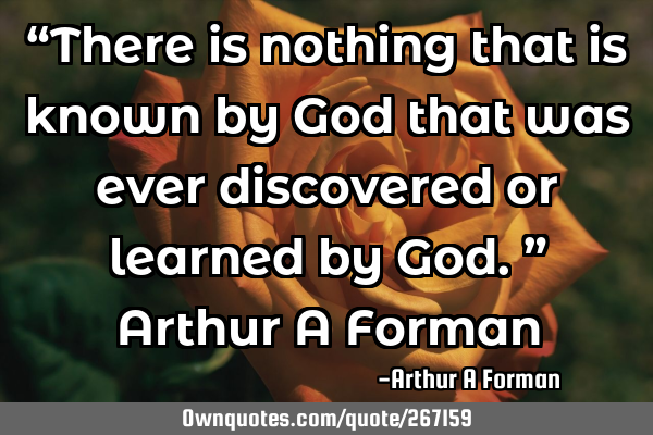 “There is nothing that is known by God that was ever discovered or learned by God.”
Arthur A F
