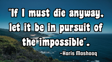 "If I must die anyway, let it be in pursuit of the impossible".