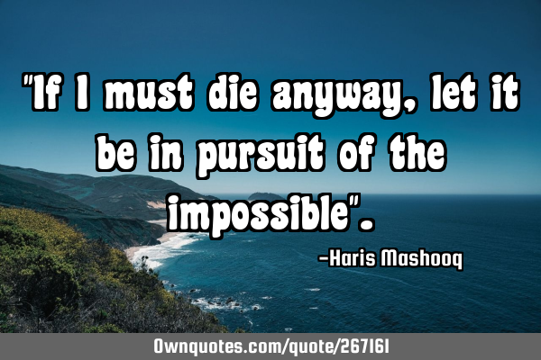 "If I must die anyway, let it be in pursuit of the impossible"