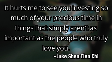 It hurts me to see you investing so much of your precious time in things that simply aren