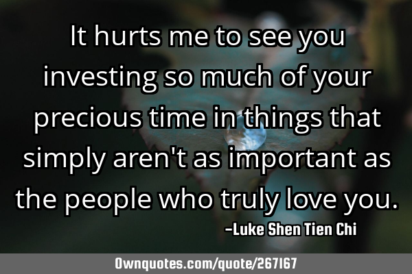 It hurts me to see you investing so much of your precious time in things that simply aren