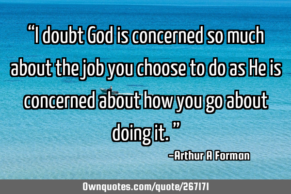 “I doubt God is concerned so much about the job you choose to do as He is concerned about how you