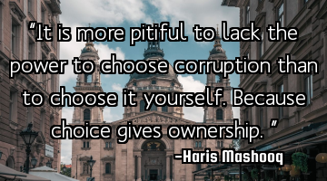 “It is more pitiful to lack the power to choose corruption than to choose it yourself. Because