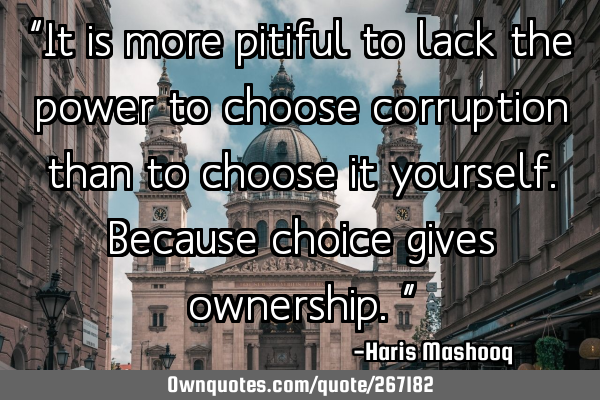 “It is more pitiful to lack the power to choose corruption than to choose it yourself. Because
