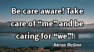 Be care aware! Take care of “me” and be caring for “we”! ﻿