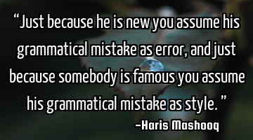 “Just because he is new you assume his grammatical mistake as error, and just because somebody is