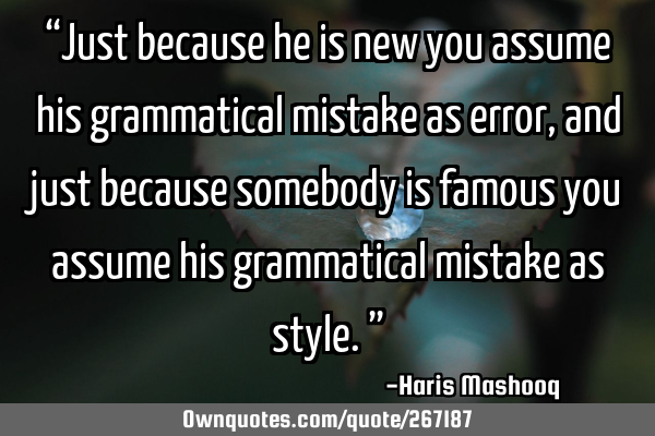 “Just because he is new you assume his grammatical mistake as error, and just because somebody is