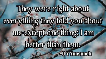 They were right about everything they told you about me-except one thing: I am better than them.