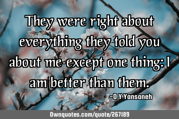 They were right about everything they told you about me-except one thing: I am better than