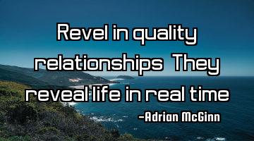 Revel in quality relationships! They reveal life in real time!
