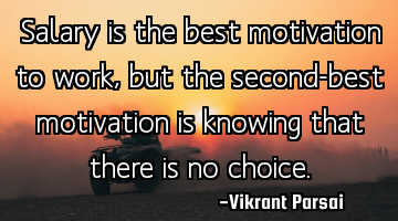 Salary is the best motivation to work, but the second-best motivation is knowing that there is no