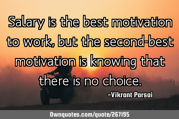 Salary is the best motivation to work, but the second-best motivation is knowing that there is no