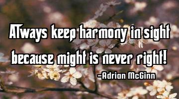 Always keep harmony in sight because might is never right!