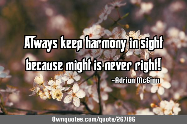 Always keep harmony in sight because might is never right!