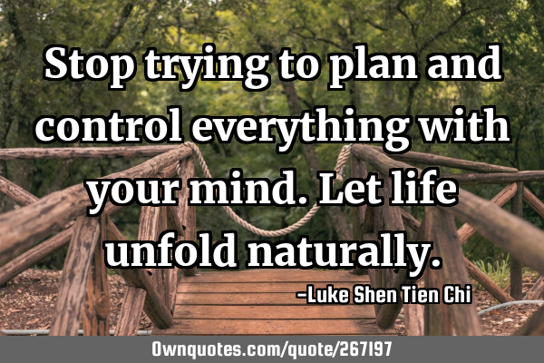 Stop trying to plan and control everything with your mind. Let life unfold