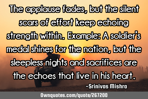 The applause fades, but the silent scars of effort keep echoing strength within.
   Example: A