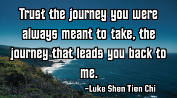 Trust the journey you were always meant to take, the journey that leads you back to me.
