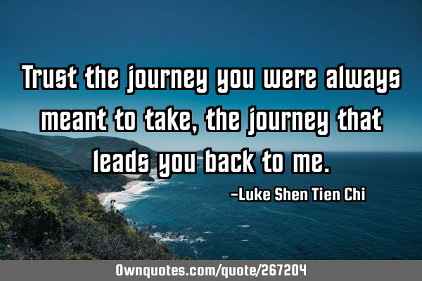 Trust the journey you were always meant to take, the journey that leads you back to
