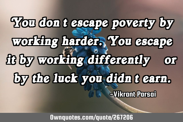 You don’t escape poverty by working harder. You escape it by working differently—or by the luck