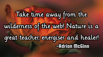 Take time away from the wilderness of the web! Nature is a great teacher, energiser and healer!