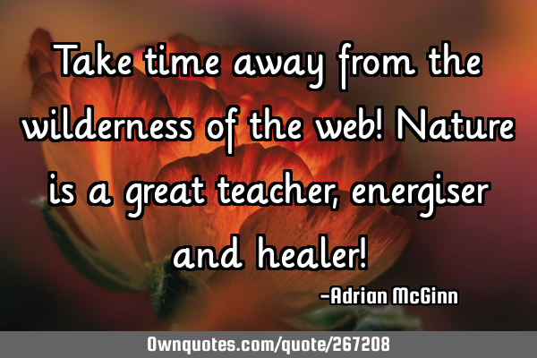 Take time away from the wilderness of the web! Nature is a great teacher, energiser and healer!