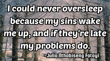 I could never oversleep because my sins wake me up, and if they