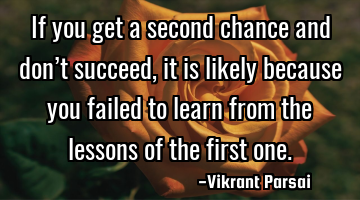If you get a second chance and don’t succeed, it is likely because you failed to learn from the