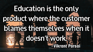 Education is the only product where the customer blames themselves when it doesn’t work.