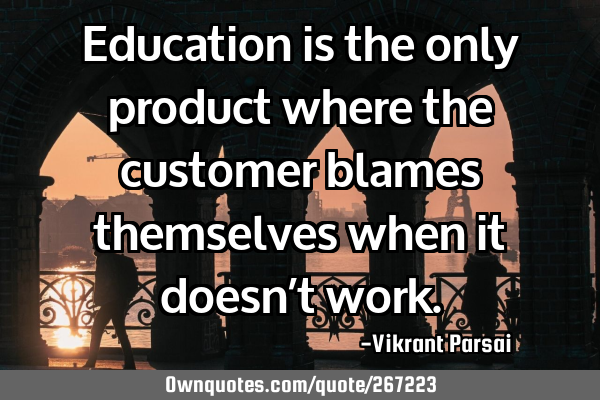Education is the only product where the customer blames themselves when it doesn’t