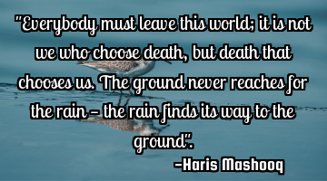 "Everybody must leave this world; it is not we who choose death, but death that chooses us.
The