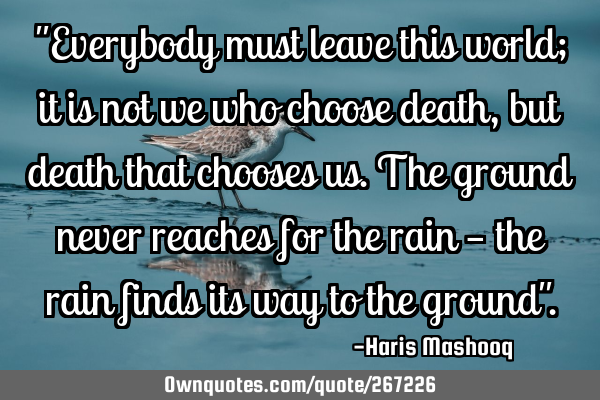 "Everybody must leave this world; it is not we who choose death, but death that chooses us.
The