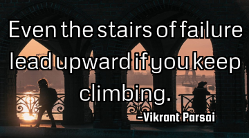 Even the stairs of failure lead upward if you keep climbing.