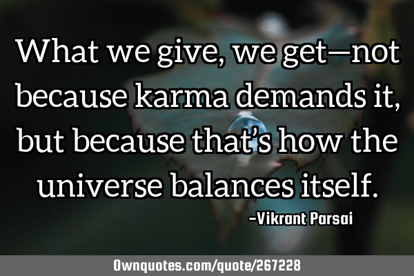 What we give, we get—not because karma demands it, but because that’s how the universe balances