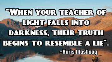 "When your teacher of light falls into darkness, their truth begins to resemble a lie".