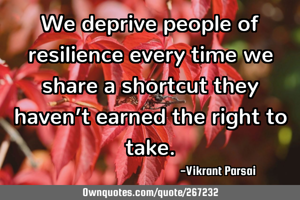 We deprive people of resilience every time we share a shortcut they haven’t earned the right to