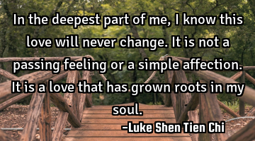 In the deepest part of me, I know this love will never change. It is not a passing feeling or a