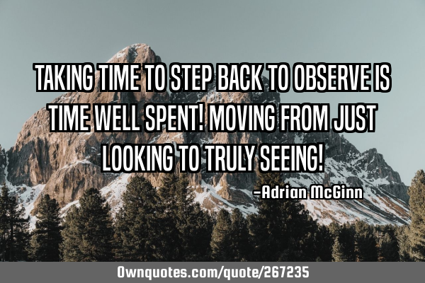 Taking time to step back to observe is time well spent! Moving from just looking to truly seeing!