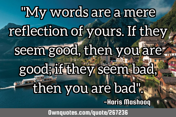 "My words are a mere reflection of yours. If they seem good, then you are good; if they seem bad,