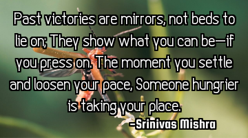 Past victories are mirrors, not beds to lie on;
They show what you can be—if you press on.
The